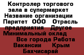 Контролер торгового зала в супермаркет › Название организации ­ Паритет, ООО › Отрасль предприятия ­ Другое › Минимальный оклад ­ 30 000 - Все города Работа » Вакансии   . Крым,Бахчисарай